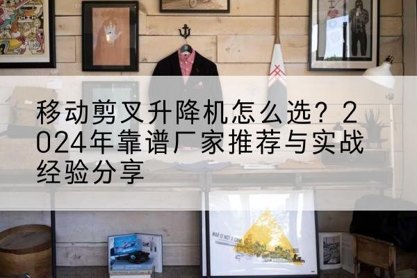 南通升降平台厂家推荐-移动剪叉升降机怎么选？2024年靠谱厂家推荐与实战经验分享