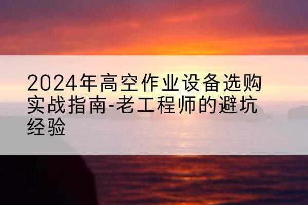 南通高空作业升降机厂家推荐-2024年高空作业设备选购实战指南-老工程师的避坑经验