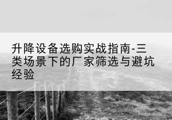 南通移动式升降机厂家推荐-升降设备选购实战指南-三类场景下的厂家筛选与避坑经验