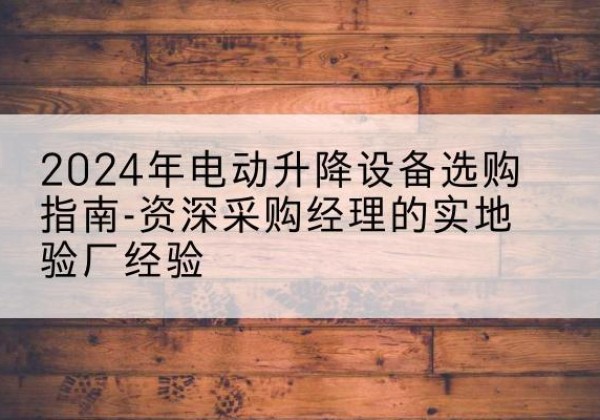 南通电动剪叉升降平台厂家-2024年电动升降设备选购指南-资深采购经理的实地验厂经验