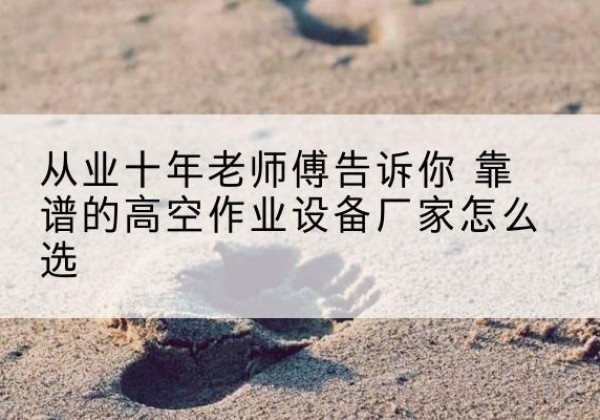 南通高空作业升降机厂家推荐-从业十年老师傅告诉你 靠谱的高空作业设备厂家怎么选