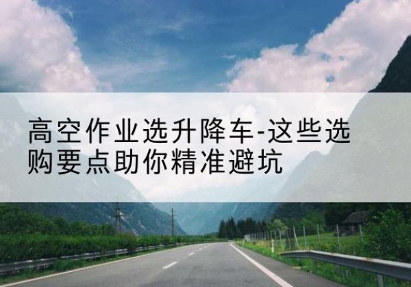 南通升降车厂家-高空作业选升降车-这些选购要点助你*避坑