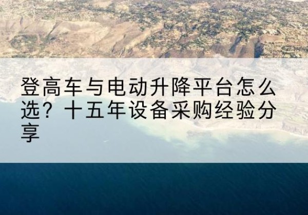 南通登高车厂家厂家-登高车与电动升降平台怎么选？十五年设备采购经验分享