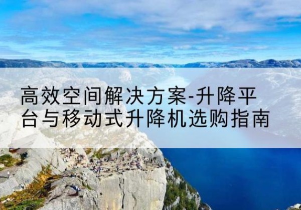 南通升降平台厂家-*空间解决方案-升降平台与移动式升降机选购指南