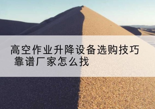南通电动升降平台厂家推荐-高空作业升降设备选购技巧 靠谱厂家怎么找