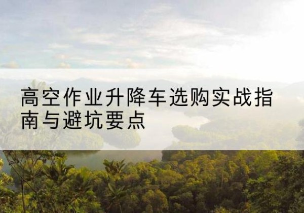 南通升降车怎么选-高空作业升降车选购实战指南与避坑要点
