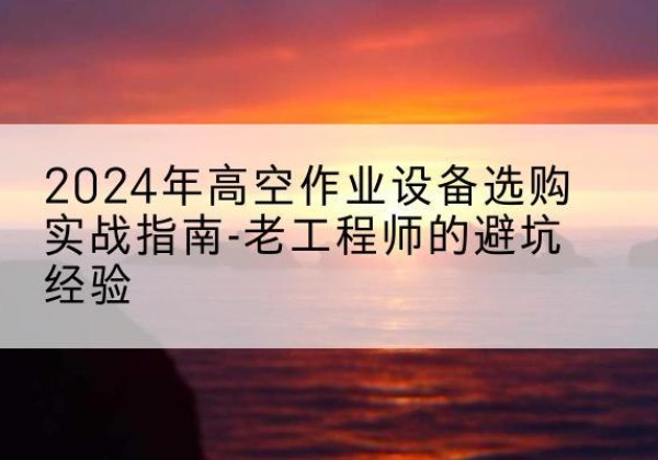 南通高空作业升降机厂家推荐-2024年高空作业设备选购实战指南-老工程师的避坑经验